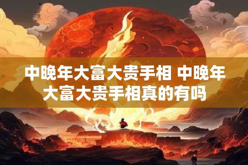 中晚年大富大贵手相 中晚年大富大贵手相真的有吗