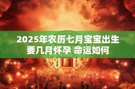 2025年农历七月宝宝出生要几月怀孕 命运如何
