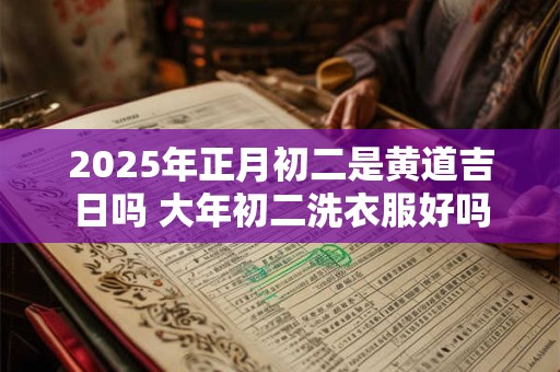 2025年正月初二是黄道吉日吗 大年初二洗衣服好吗