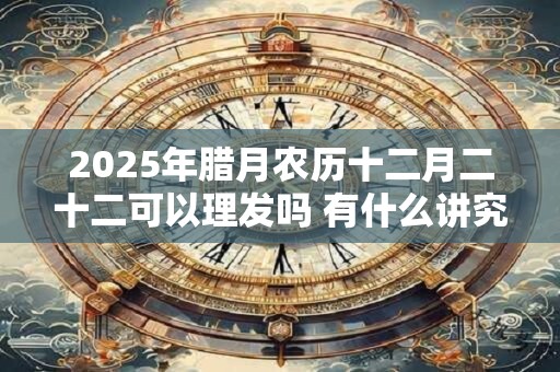 2025年腊月农历十二月二十二可以理发吗 有什么讲究