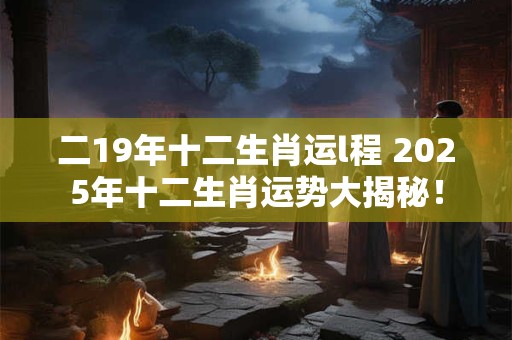 二19年十二生肖运l程 2025年十二生肖运势大揭秘！