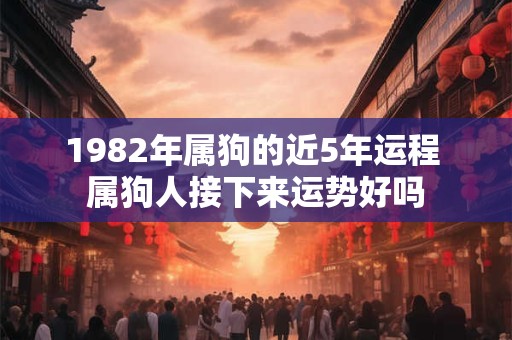 1982年属狗的近5年运程 属狗人接下来运势好吗