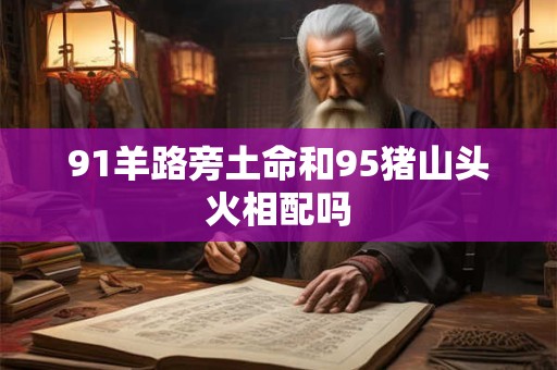 91羊路旁土命和95猪山头火相配吗