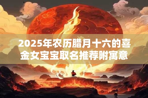 2025年农历腊月十六的喜金女宝宝取名推荐附寓意