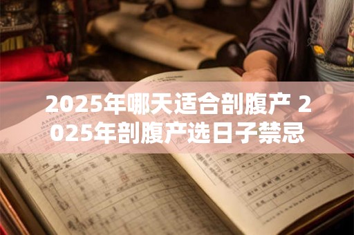 2025年哪天适合剖腹产 2025年剖腹产选日子禁忌