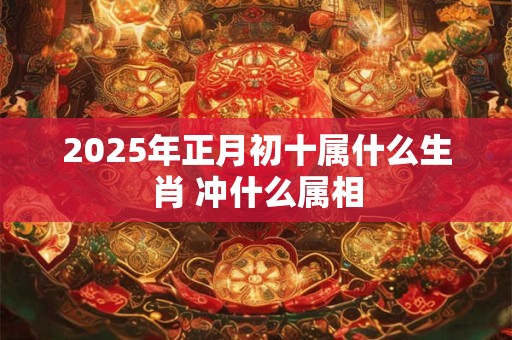 2025年正月初十属什么生肖 冲什么属相