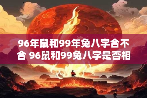 96年鼠和99年兔八字合不合 96鼠和99兔八字是否相配