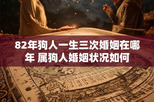82年狗人一生三次婚姻在哪年 属狗人婚姻状况如何 82年狗人一生三次婚姻在哪年 属狗人婚姻状况如何