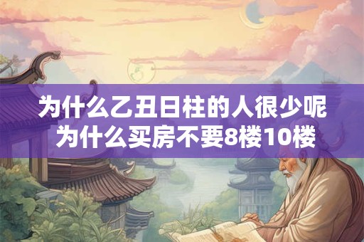 为什么乙丑日柱的人很少呢 为什么买房不要8楼10楼
