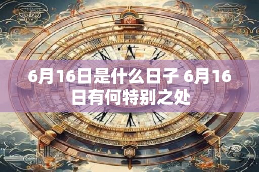 6月16日是什么日子 6月16日有何特别之处