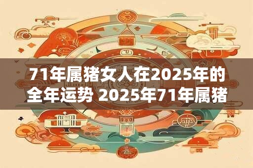 71年属猪女人在2025年的全年运势 2025年71年属猪女人的运势如何