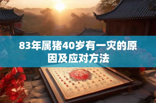 83年属猪40岁有一灾的原因及应对方法