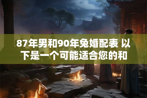 87年男和90年兔婚配表 以下是一个可能适合您的和