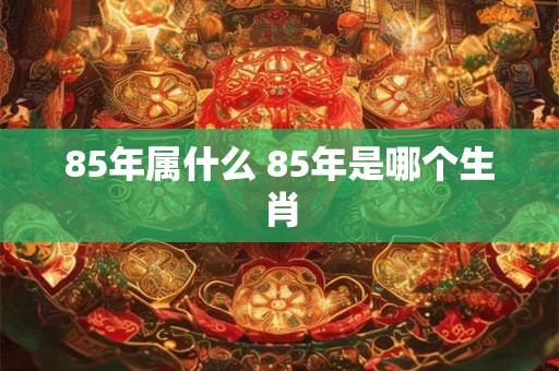 85年属什么 85年是哪个生肖