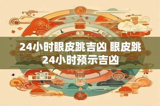24小时眼皮跳吉凶 眼皮跳24小时预示吉凶