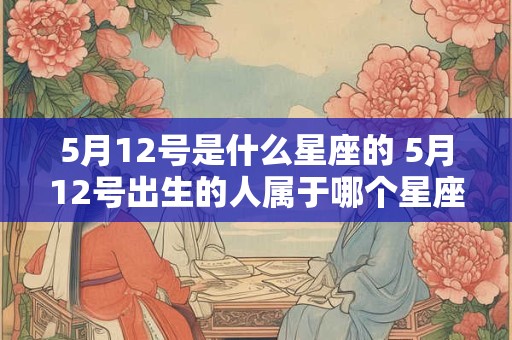 5月12号是什么星座的 5月12号出生的人属于哪个星座