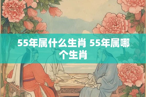 55年属什么生肖 55年属哪个生肖