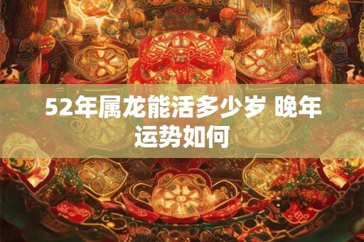 52年属龙能活多少岁 晚年运势如何