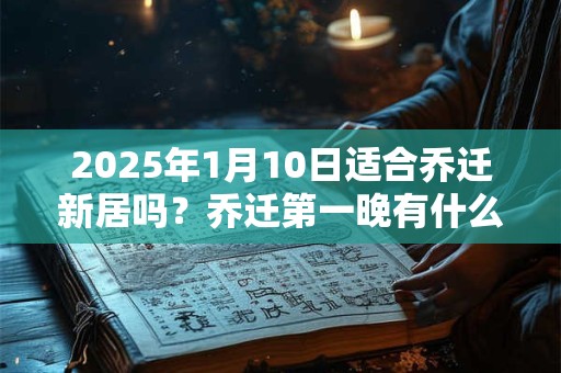 2025年1月10日适合乔迁新居吗？乔迁第一晚有什么禁忌？