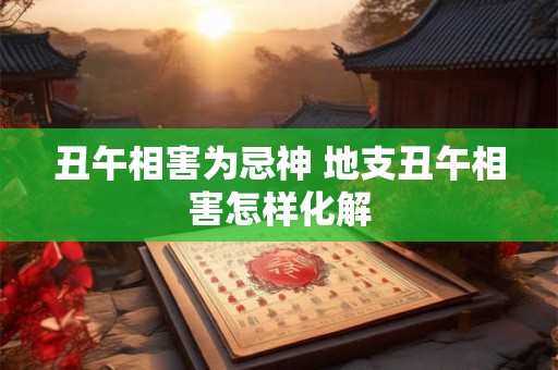 丑午相害为忌神 地支丑午相害怎样化解