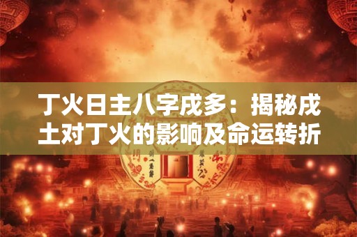 丁火日主八字戌多：揭秘戌土对丁火的影响及命运转折