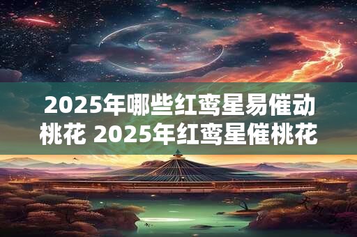 2025年哪些红鸾星易催动桃花 2025年红鸾星催桃花在哪些星座