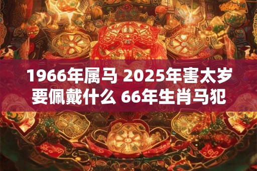 1966年属马 2025年害太岁要佩戴什么 66年生肖马犯太岁怎么化解