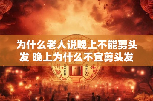 为什么老人说晚上不能剪头发 晚上为什么不宜剪头发