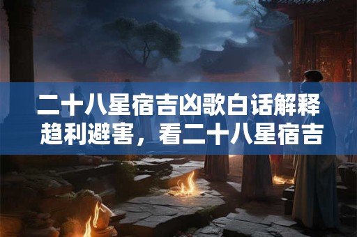 二十八星宿吉凶歌白话解释 趋利避害，看二十八星宿吉凶歌怎么说