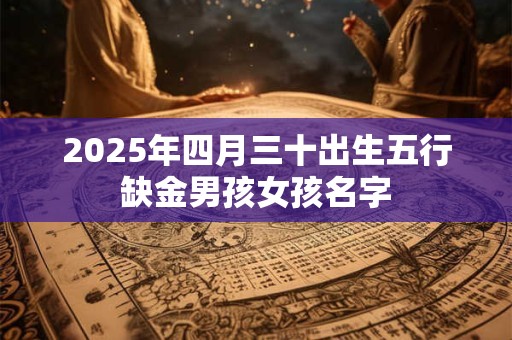 2025年四月三十出生五行缺金男孩女孩名字