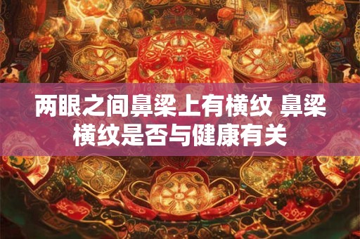 两眼之间鼻梁上有横纹 鼻梁横纹是否与健康有关