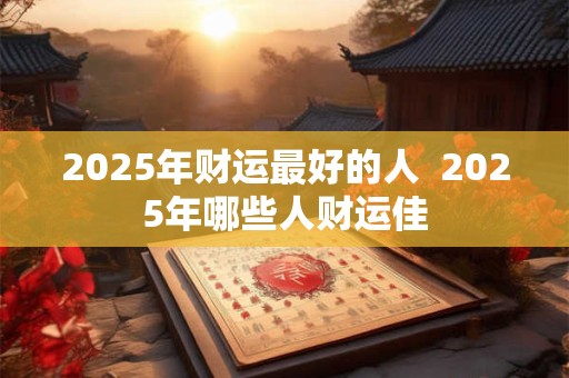 2025年财运最好的人  2025年哪些人财运佳