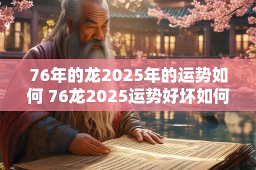 76年的龙2025年的运势如何 76龙2025运势好坏如何 76年的龙2025年的运势如何 76龙2025运势好坏如何