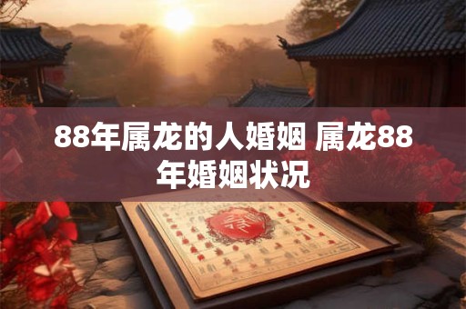 88年属龙的人婚姻 属龙88年婚姻状况