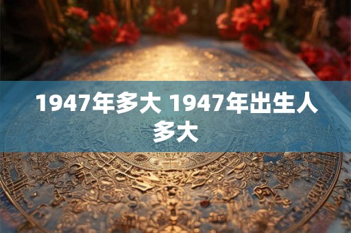 1947年多大 1947年出生人多大