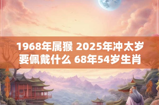 1968年属猴 2025年冲太岁要佩戴什么 68年54岁生肖猴犯太岁怎么化解