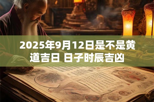 2025年9月12日是不是黄道吉日 日子时辰吉凶 2025年9月12日是不是黄道吉日 日子时辰吉凶