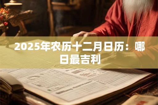 2025年农历十二月日历:哪日最吉利 2025年农历十二月日历:哪日最吉利