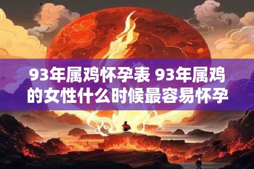 93年属鸡怀孕表 93年属鸡的女性什么时候最容易怀孕 93年属鸡怀孕表 93年属鸡的女性什么时候最容易怀孕