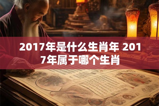 2017年是什么生肖年 2017年属于哪个生肖 2017年是什么生肖年 2017年属于哪个生肖