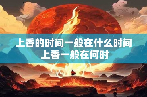 上香的时间一般在什么时间 上香一般在何时