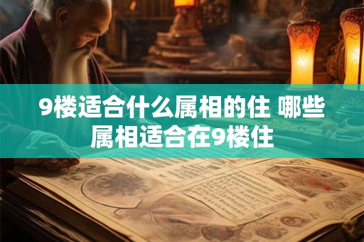 9楼适合什么属相的住 哪些属相适合在9楼住