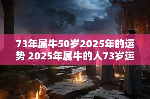73年属牛50岁2025年的运势 2025年属牛的人73岁运势如何