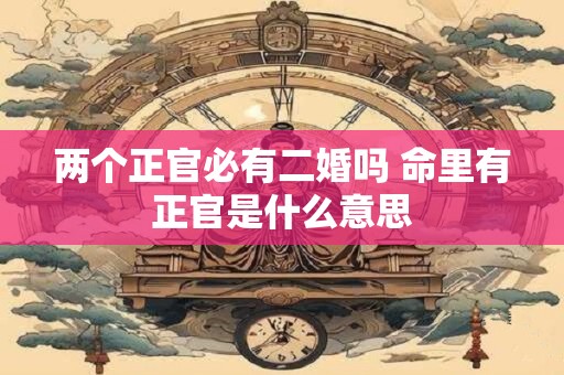 两个正官必有二婚吗 命里有正官是什么意思