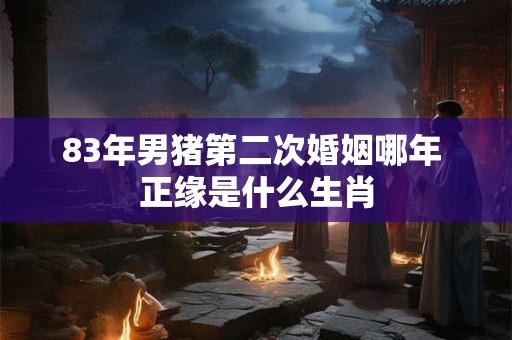 83年男猪第二次婚姻哪年 正缘是什么生肖