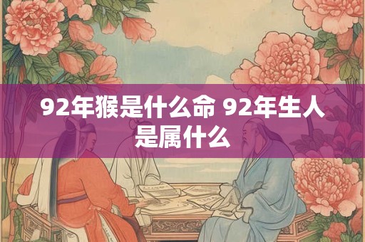 92年猴是什么命 92年生人是属什么