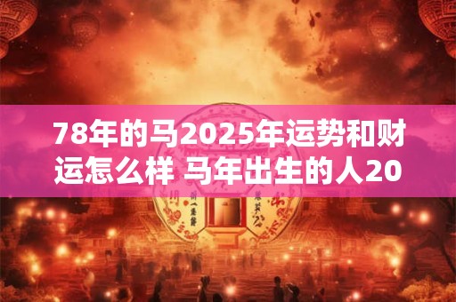 78年的马2025年运势和财运怎么样 马年出生的人2025运势如何
