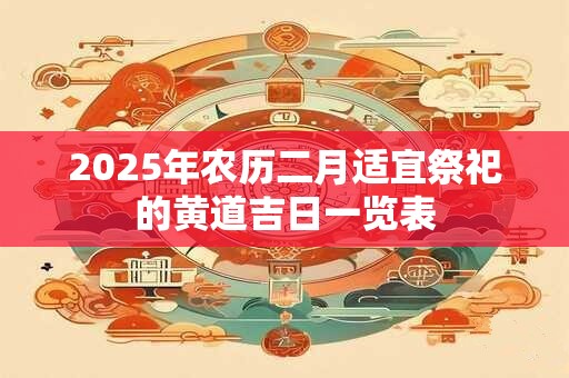 2025年农历二月适宜祭祀的黄道吉日一览表