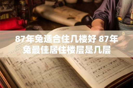87年兔适合住几楼好 87年兔最佳居住楼层是几层