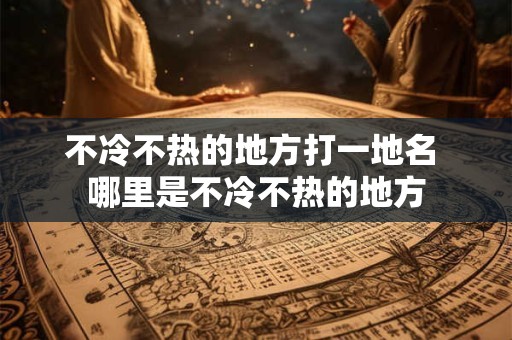 不冷不热的地方打一地名 哪里是不冷不热的地方